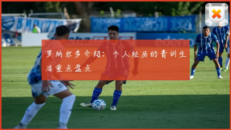 罗纳尔多介绍：个人经历的青训生活重点盘点