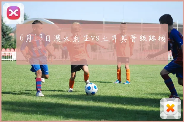 6月13日澳大利亚vs土耳其晋级路线