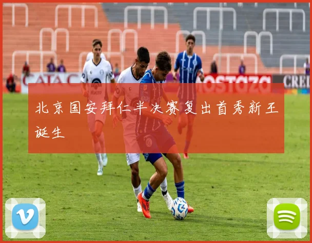 北京国安拜仁半决赛复出首秀新王诞生