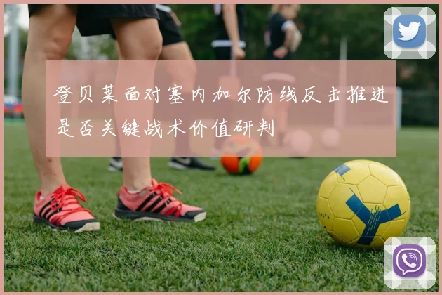 登贝莱面对塞内加尔防线反击推进是否关键战术价值研判