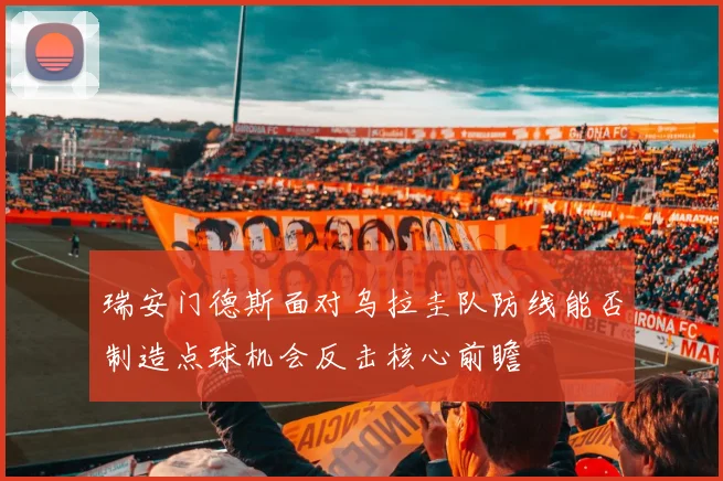 瑞安门德斯面对乌拉圭队防线能否制造点球机会反击核心前瞻