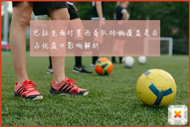 巴拉克面对墨西哥队对抗覆盖是否占优盘口影响解析
