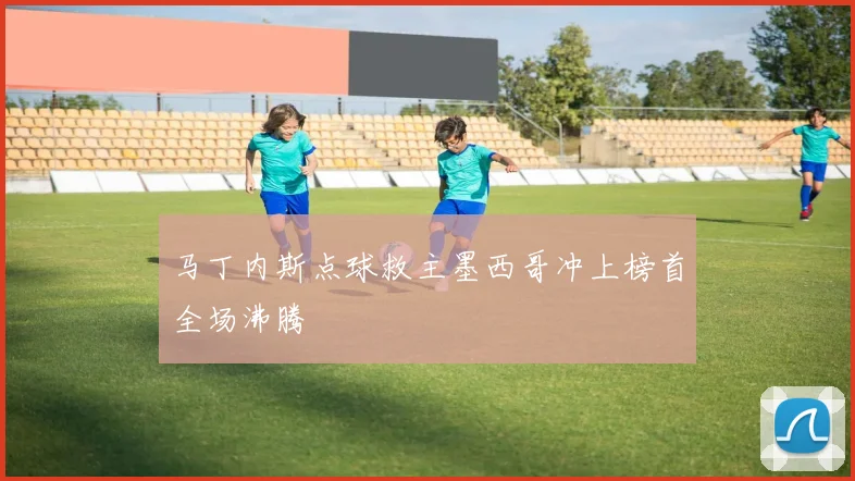 马丁内斯点球救主墨西哥冲上榜首全场沸腾