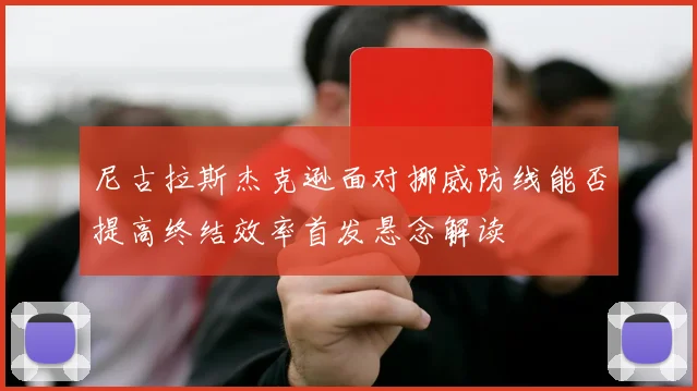 尼古拉斯杰克逊面对挪威防线能否提高终结效率首发悬念解读