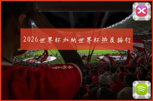 2026世界杯加纳世界杯热度排行
