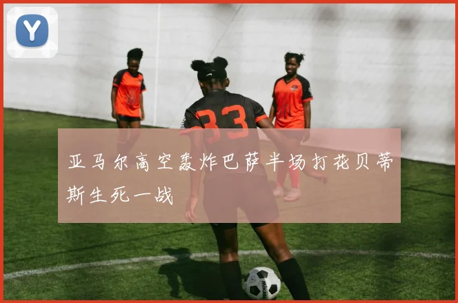 亚马尔高空轰炸巴萨半场打花贝蒂斯生死一战