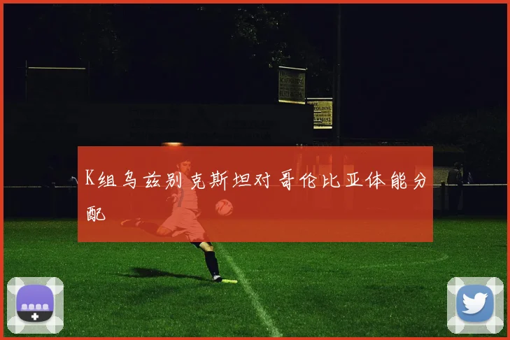 K组乌兹别克斯坦对哥伦比亚体能分配