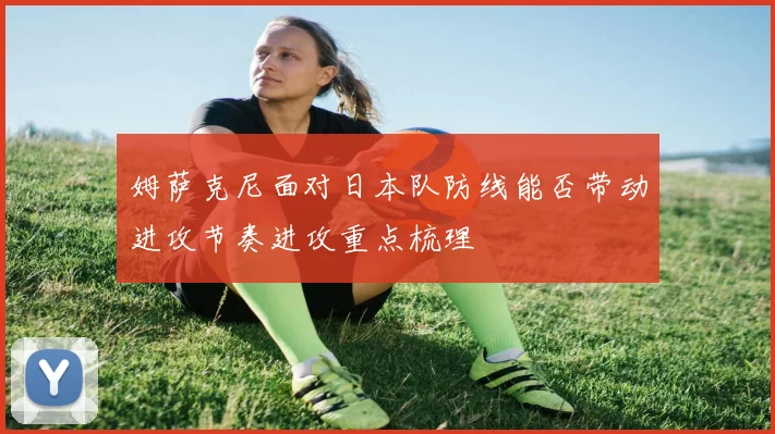 姆萨克尼面对日本队防线能否带动进攻节奏进攻重点梳理