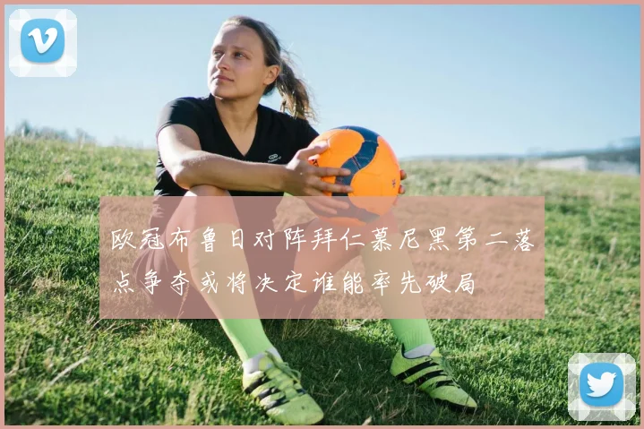 欧冠布鲁日对阵拜仁慕尼黑第二落点争夺或将决定谁能率先破局