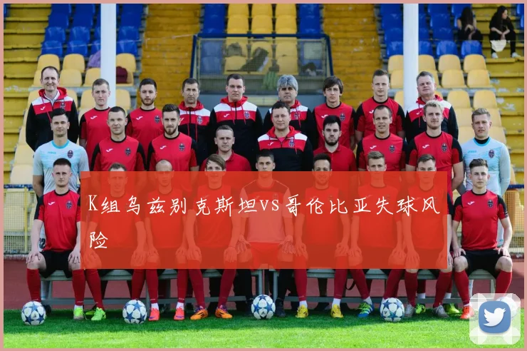 K组乌兹别克斯坦vs哥伦比亚失球风险
