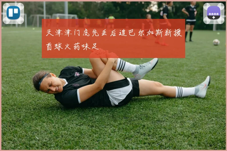 天津津门虎先丢后追巴尔加斯新援首球火药味足
