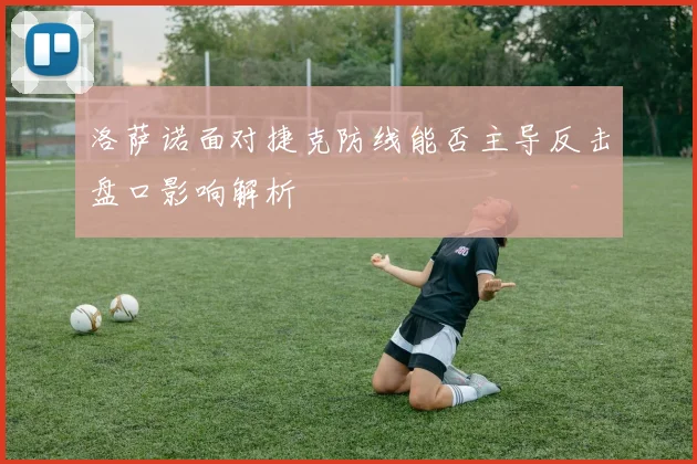 洛萨诺面对捷克防线能否主导反击盘口影响解析