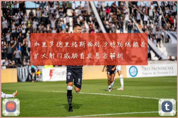 加里罗德里格斯面对沙特防线能否扩大射门威胁首发悬念解析