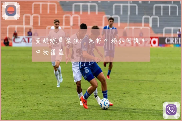 英超球员聚焦:老将中场如何提升中场覆盖