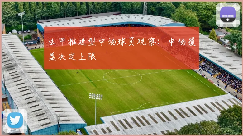 法甲推进型中场球员观察：中场覆盖决定上限