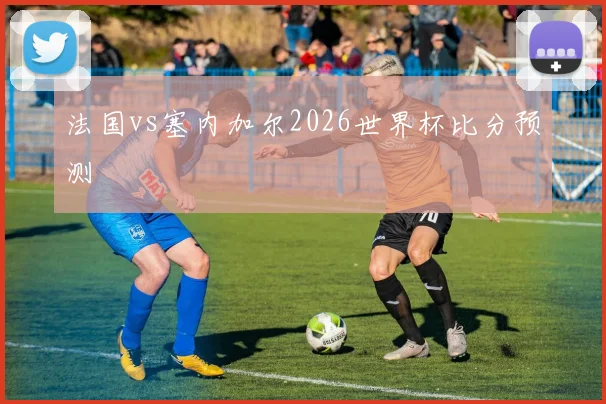 法国vs塞内加尔2026世界杯比分预测