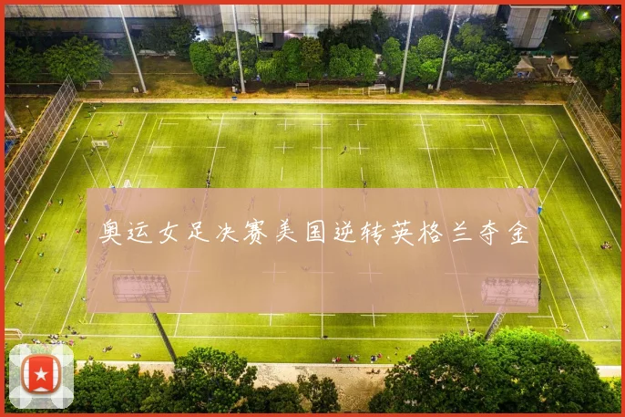奥运女足决赛美国逆转英格兰夺金