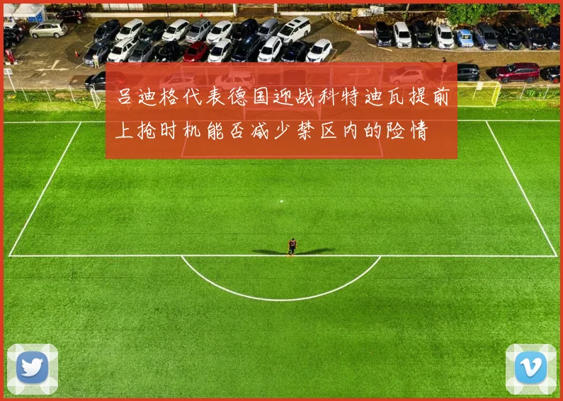 吕迪格代表德国迎战科特迪瓦提前上抢时机能否减少禁区内的险情